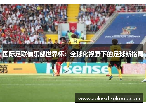 国际足联俱乐部世界杯：全球化视野下的足球新格局