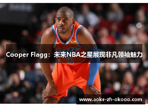 Cooper Flagg：未来NBA之星展现非凡领袖魅力