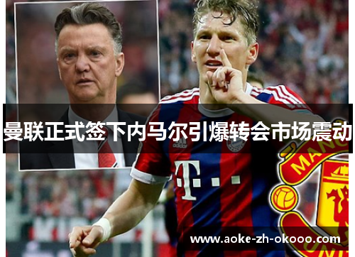 曼联正式签下内马尔引爆转会市场震动 曼联正式签下内马尔引爆转会市场震动