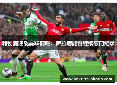 利物浦迎战曼联前瞻：萨拉赫能否继续破门纪录