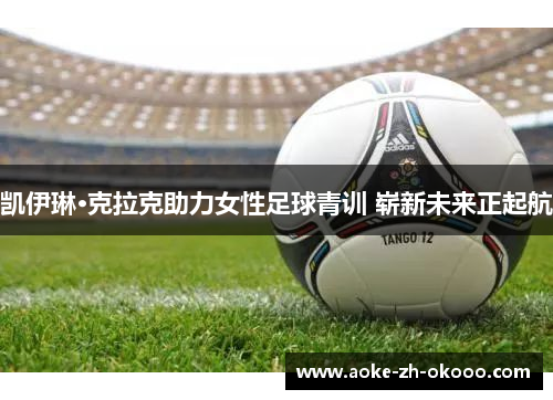 凯伊琳·克拉克助力女性足球青训 崭新未来正起航