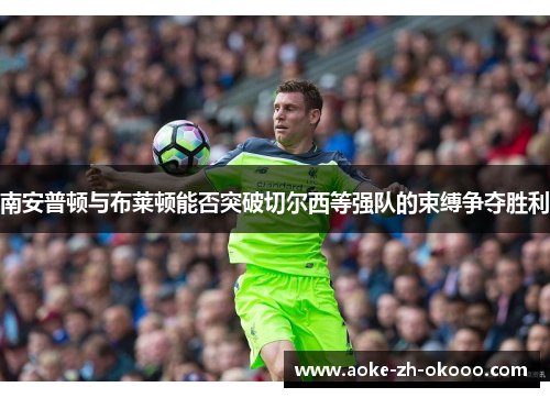 南安普顿与布莱顿能否突破切尔西等强队的束缚争夺胜利