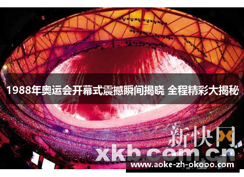 1988年奥运会开幕式震撼瞬间揭晓 全程精彩大揭秘